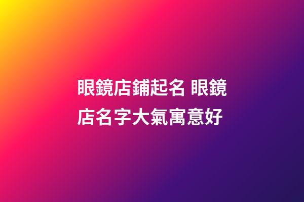 眼鏡店鋪起名 眼鏡店名字大氣寓意好-第1張-店鋪起名-玄機(jī)派